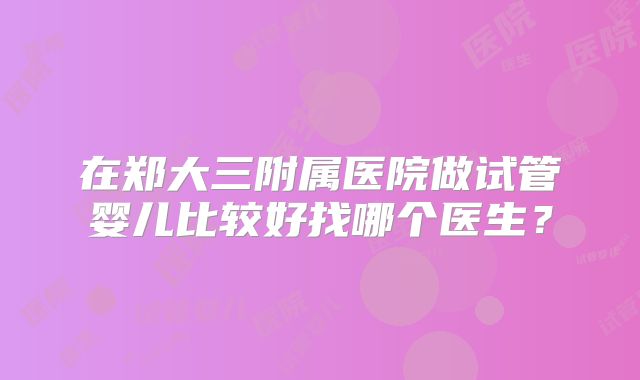 在郑大三附属医院做试管婴儿比较好找哪个医生？