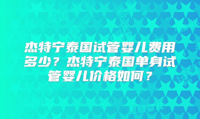 杰特宁泰国试管婴儿费用多少？杰特宁泰国单身试管婴儿价格如何？