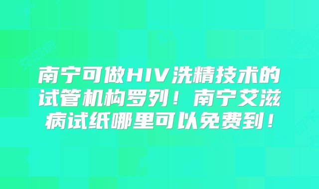 南宁可做HIV洗精技术的试管机构罗列！南宁艾滋病试纸哪里可以免费到！