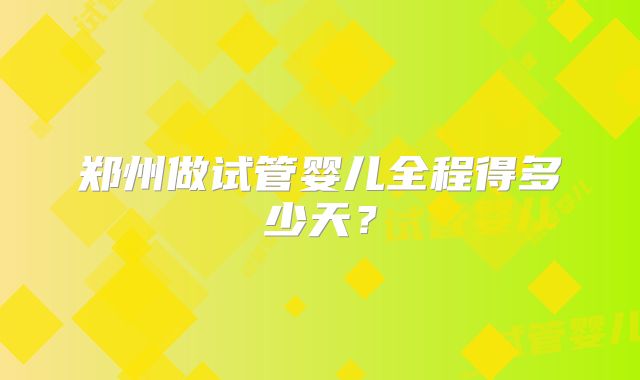 郑州做试管婴儿全程得多少天?
