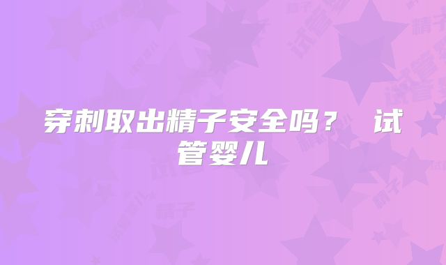 穿刺取出精子安全吗？ 试管婴儿