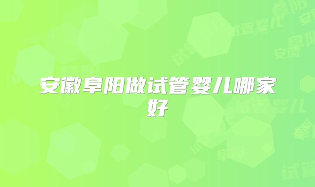 安徽阜阳做试管婴儿哪家好