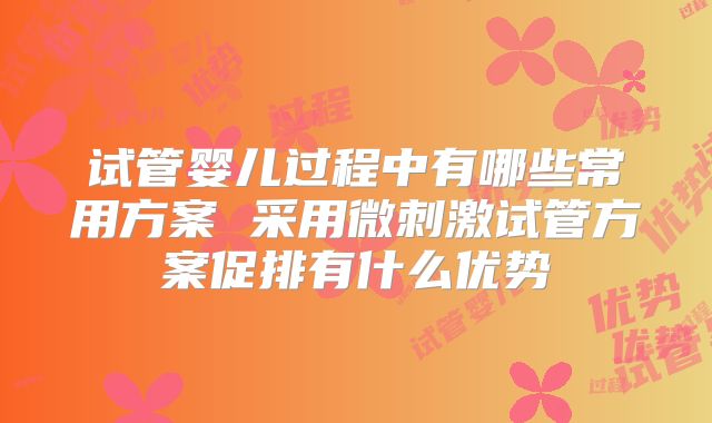 试管婴儿过程中有哪些常用方案 采用微刺激试管方案促排有什么优势