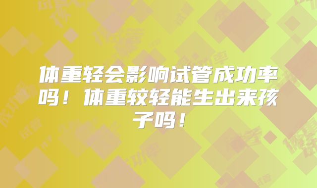 体重轻会影响试管成功率吗!体重较轻能生出来孩子吗!