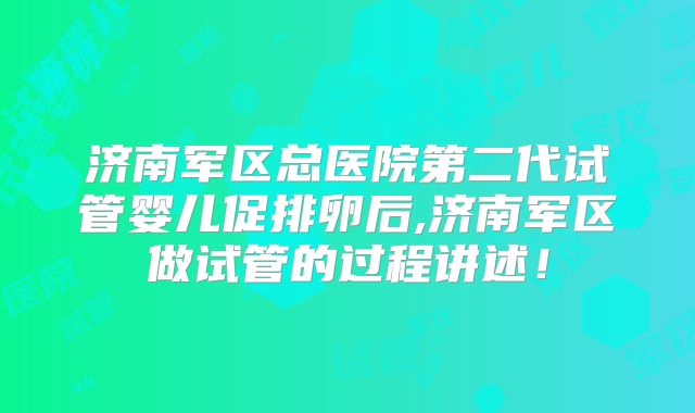 济南军区总医院第二代试管婴儿促排卵后,济南军区做试管的过程讲述！