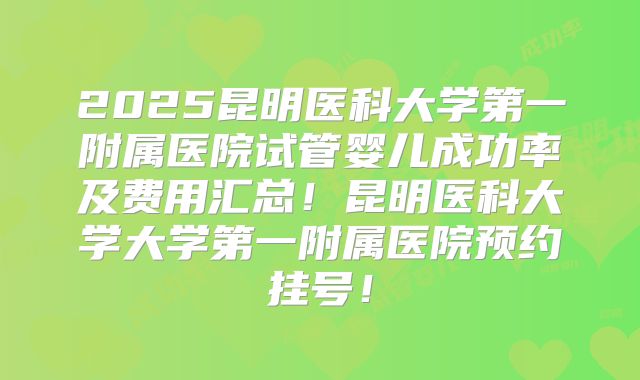 2025昆明医科大学第一附属医院试管婴儿成功率及费用汇总！昆明医科大学大学第一附属医院预约挂号！