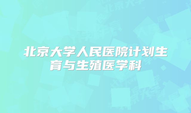 北京大学人民医院计划生育与生殖医学科