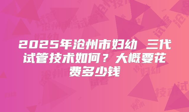 2025年沧州市妇幼 三代试管技术如何？大概要花费多少钱
