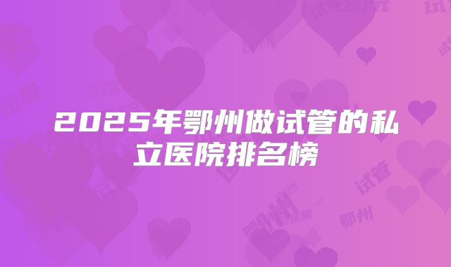 2025年鄂州做试管的私立医院排名榜
