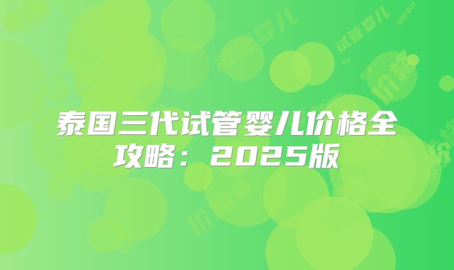 泰国三代试管婴儿价格全攻略：2025版