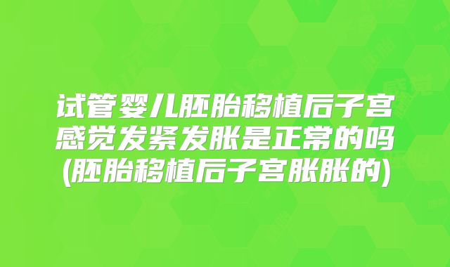 试管婴儿胚胎移植后子宫感觉发紧发胀是正常的吗(胚胎移植后子宫胀胀的)