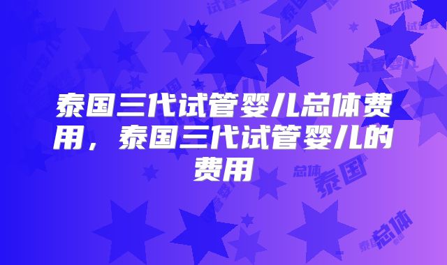 泰国三代试管婴儿总体费用，泰国三代试管婴儿的费用