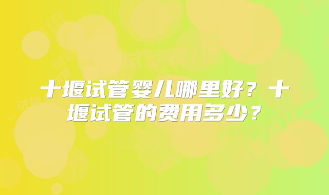 十堰试管婴儿哪里好？十堰试管的费用多少？