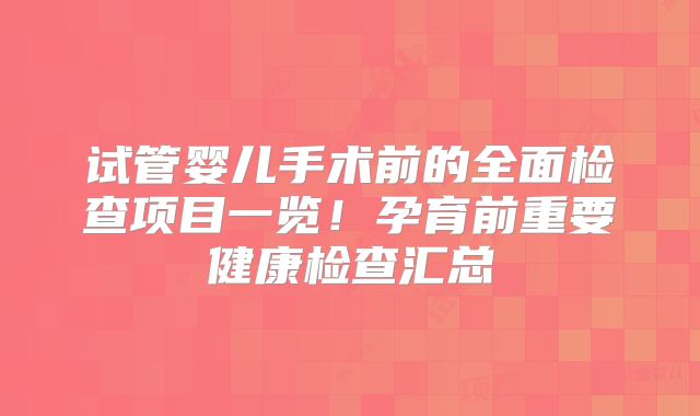 试管婴儿手术前的全面检查项目一览!孕育前重要健康检查汇总