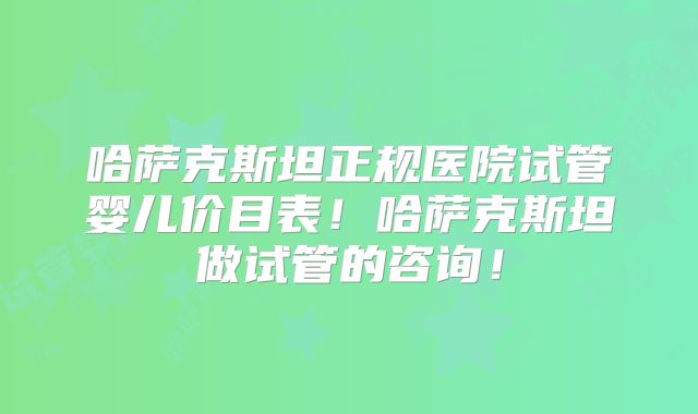 哈萨克斯坦正规医院试管婴儿价目表！哈萨克斯坦做试管的咨询！