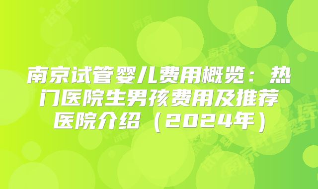 南京试管婴儿费用概览：热门医院生男孩费用及推荐医院介绍（2024年）
