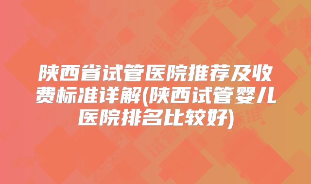陕西省试管医院推荐及收费标准详解(陕西试管婴儿医院排名比较好)