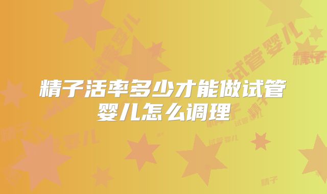 精子活率多少才能做试管婴儿怎么调理