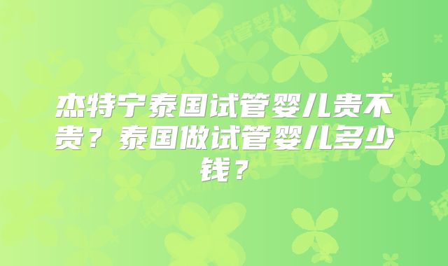 杰特宁泰国试管婴儿贵不贵？泰国做试管婴儿多少钱？