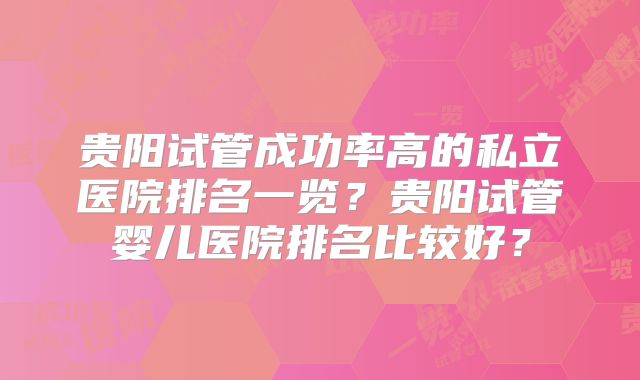 贵阳试管成功率高的私立医院排名一览?贵阳试管婴儿医院排名比较好?