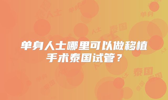 单身人士哪里可以做移植手术泰国试管?