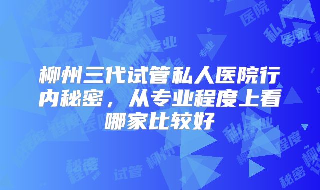 柳州三代试管私人医院行内秘密，从专业程度上看哪家比较好