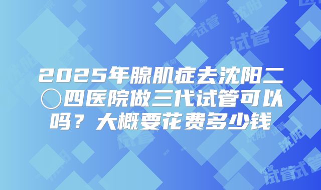 2025年腺肌症去沈阳二〇四医院做三代试管可以吗？大概要花费多少钱
