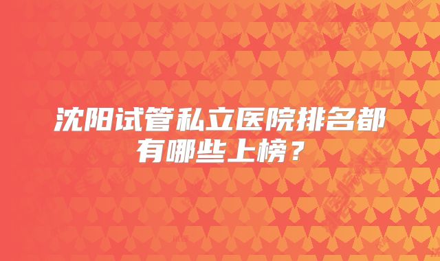 沈阳试管私立医院排名都有哪些上榜？