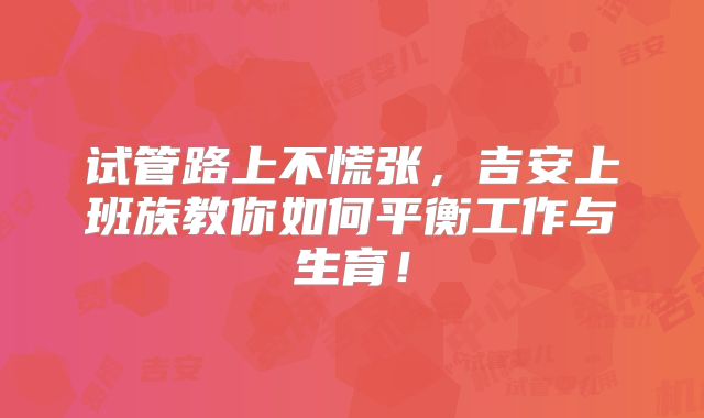 试管路上不慌张，吉安上班族教你如何平衡工作与生育！