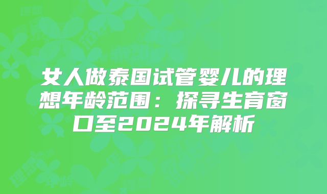 女人做泰国试管婴儿的理想年龄范围:探寻生育窗口至2024年解析