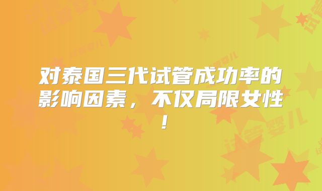对泰国三代试管成功率的影响因素,不仅局限女性!