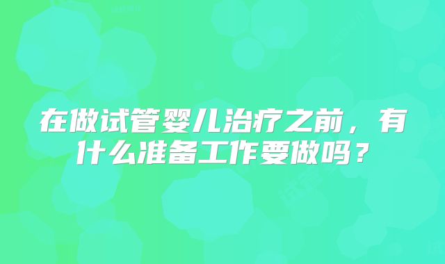 在做试管婴儿治疗之前，有什么准备工作要做吗？