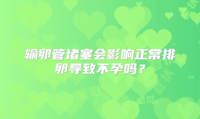 输卵管堵塞会影响正常排卵导致不孕吗?