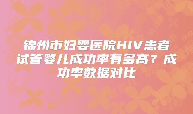 锦州市妇婴医院HIV患者试管婴儿成功率有多高？成功率数据对比