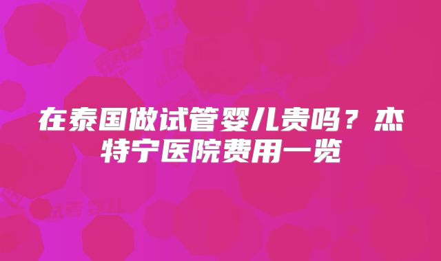 在泰国做试管婴儿贵吗？杰特宁医院费用一览