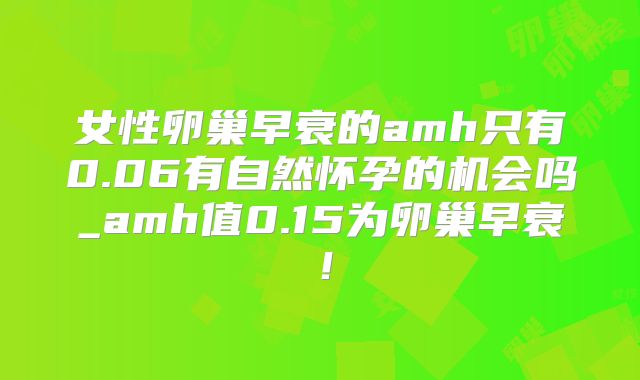 女性卵巢早衰的amh只有0.06有自然怀孕的机会吗_amh值0.15为卵巢早衰!