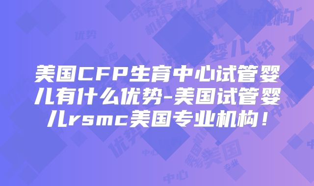 美国CFP生育中心试管婴儿有什么优势-美国试管婴儿rsmc美国专业机构！