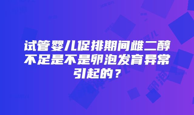 试管婴儿促排期间雌二醇不足是不是卵泡发育异常引起的？