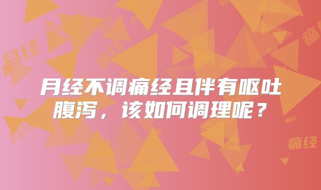 月经不调痛经且伴有呕吐腹泻，该如何调理呢？