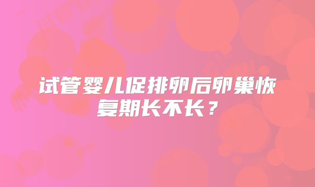 试管婴儿促排卵后卵巢恢复期长不长?