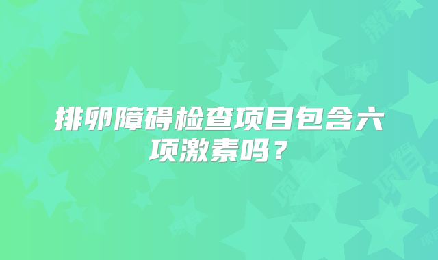 排卵障碍检查项目包含六项激素吗?