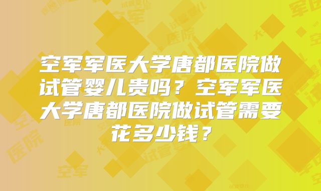 空军军医大学唐都医院做试管婴儿贵吗？空军军医大学唐都医院做试管需要花多少钱？