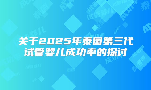 关于2025年泰国第三代试管婴儿成功率的探讨