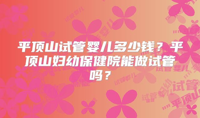 平顶山试管婴儿多少钱？平顶山妇幼保健院能做试管吗？