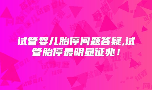 试管婴儿胎停问题答疑,试管胎停最明显征兆！