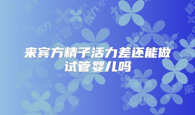 来宾方精子活力差还能做试管婴儿吗