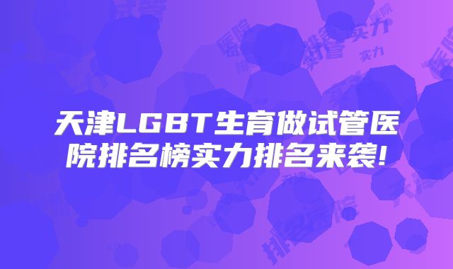 天津LGBT生育做试管医院排名榜实力排名来袭!