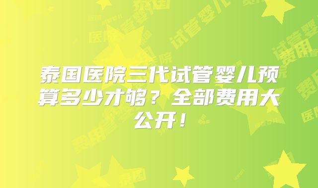 泰国医院三代试管婴儿预算多少才够？全部费用大公开！