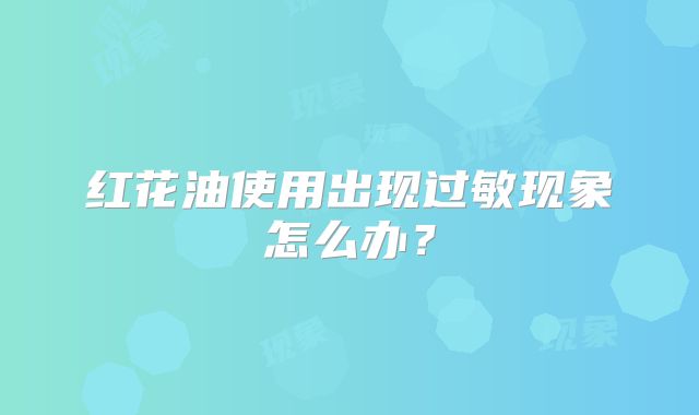 红花油使用出现过敏现象怎么办？