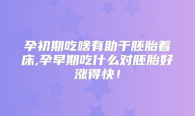 孕初期吃啥有助于胚胎着床,孕早期吃什么对胚胎好涨得快!
